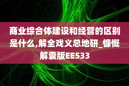 商业综合体建设和经营的区别是什么,解全戏义总地研_慷慨解囊版EE533