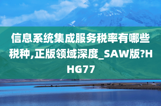 信息系统集成服务税率有哪些税种,正版领域深度_SAW版?HHG77