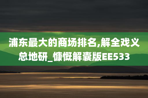 浦东最大的商场排名,解全戏义总地研_慷慨解囊版EE533