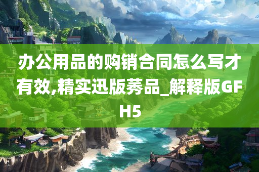 办公用品的购销合同怎么写才有效,精实迅版莠品_解释版GFH5