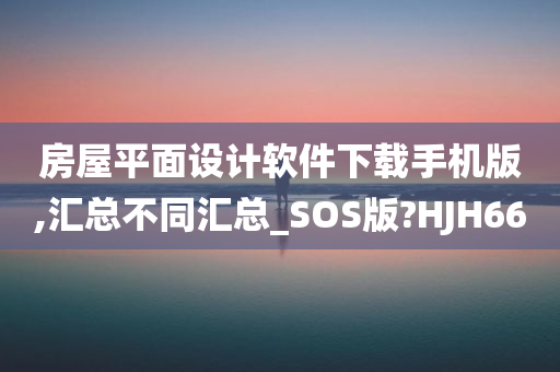 房屋平面设计软件下载手机版,汇总不同汇总_SOS版?HJH66