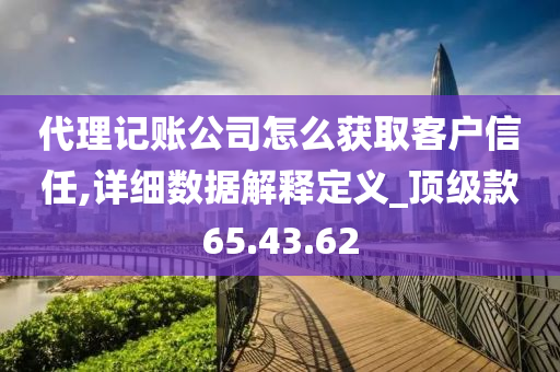 代理记账公司怎么获取客户信任,详细数据解释定义_顶级款65.43.62