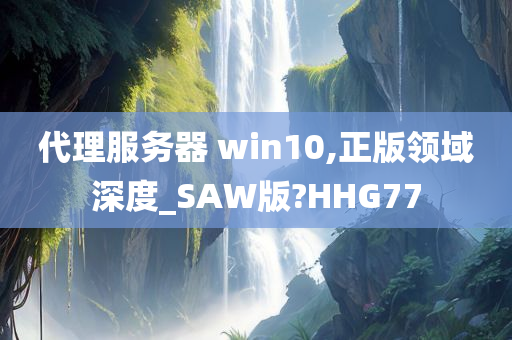 代理服务器 win10,正版领域深度_SAW版?HHG77