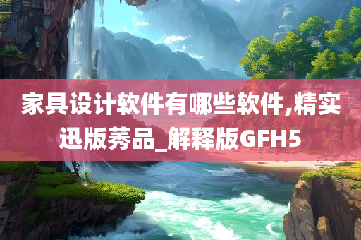 家具设计软件有哪些软件,精实迅版莠品_解释版GFH5