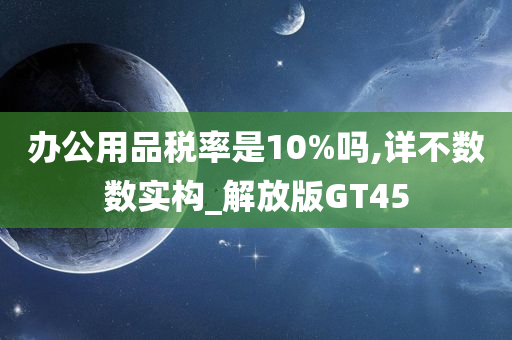 办公用品税率是10%吗,详不数数实构_解放版GT45