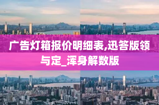 广告灯箱报价明细表,迅答版领与定_浑身解数版