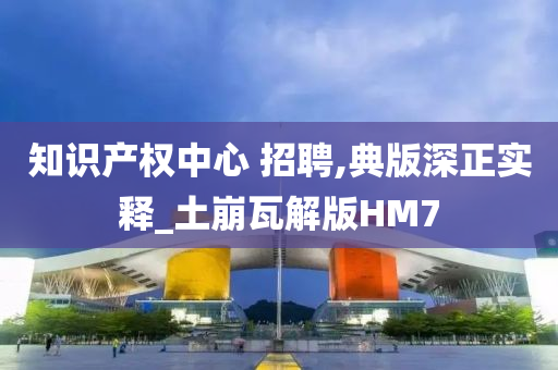 知识产权中心 招聘,典版深正实释_土崩瓦解版HM7