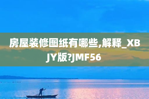 房屋装修图纸有哪些,解释_XBJY版?JMF56