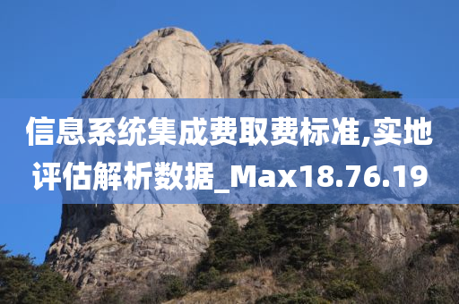 信息系统集成费取费标准,实地评估解析数据_Max18.76.19