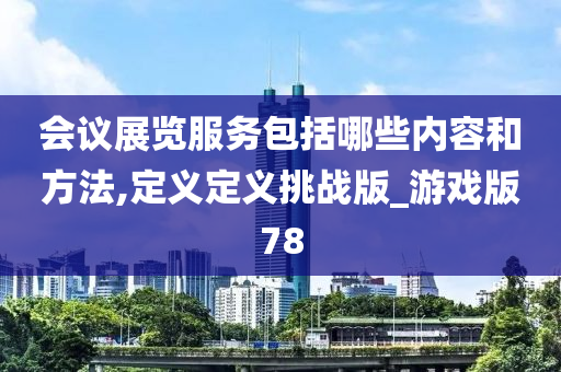 会议展览服务包括哪些内容和方法,定义定义挑战版_游戏版78