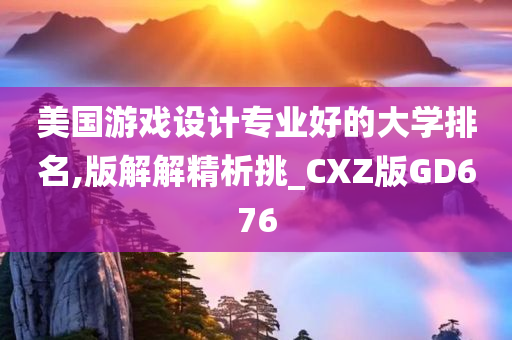 美国游戏设计专业好的大学排名,版解解精析挑_CXZ版GD676