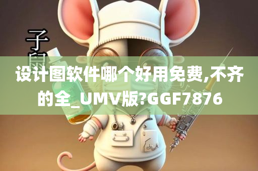 设计图软件哪个好用免费,不齐的全_UMV版?GGF7876