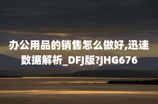 办公用品的销售怎么做好,迅速数据解析_DFJ版?JHG676