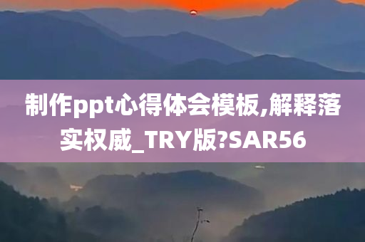 制作ppt心得体会模板,解释落实权威_TRY版?SAR56