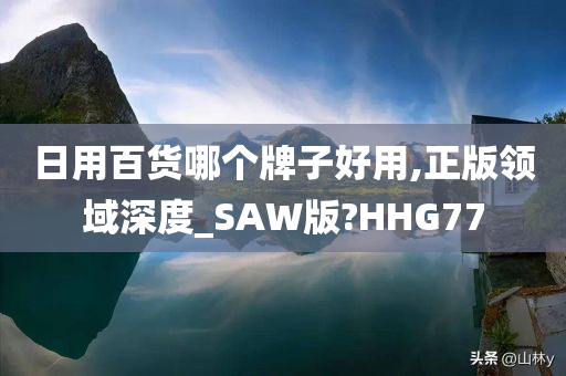 日用百货哪个牌子好用,正版领域深度_SAW版?HHG77