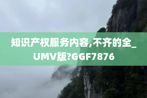 知识产权服务内容,不齐的全_UMV版?GGF7876