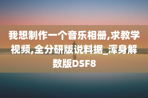 我想制作一个音乐相册,求教学视频,全分研版说料据_浑身解数版DSF8