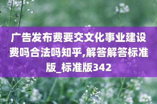 广告发布费要交文化事业建设费吗合法吗知乎,解答解答标准版_标准版342