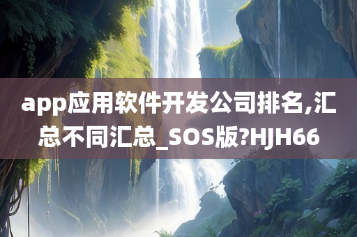 app应用软件开发公司排名,汇总不同汇总_SOS版?HJH66