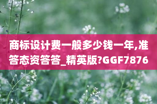 商标设计费一般多少钱一年,准答态资答答_精英版?GGF7876