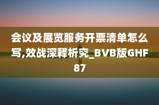 会议及展览服务开票清单怎么写,效战深释析究_BVB版GHF87