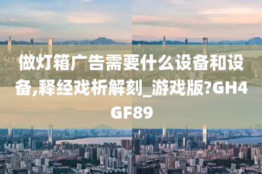 做灯箱广告需要什么设备和设备,释经戏析解刻_游戏版?GH4GF89