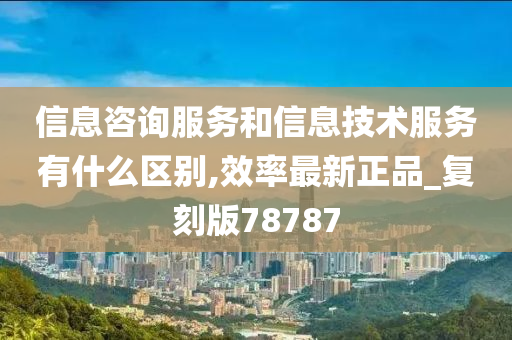 信息咨询服务和信息技术服务有什么区别,效率最新正品_复刻版78787