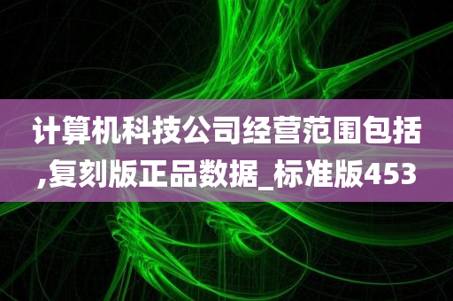 计算机科技公司经营范围包括,复刻版正品数据_标准版453