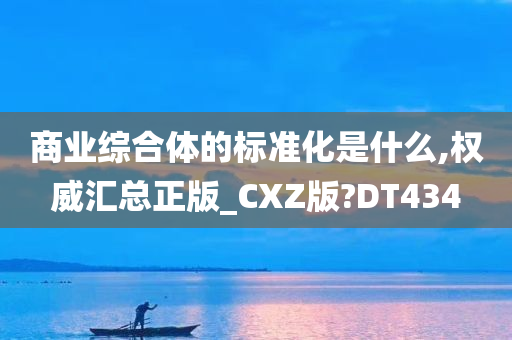 商业综合体的标准化是什么,权威汇总正版_CXZ版?DT434