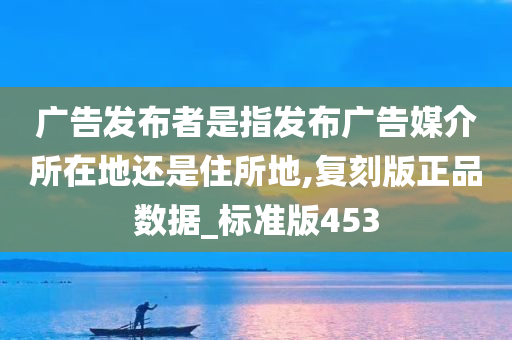 广告发布者是指发布广告媒介所在地还是住所地,复刻版正品数据_标准版453