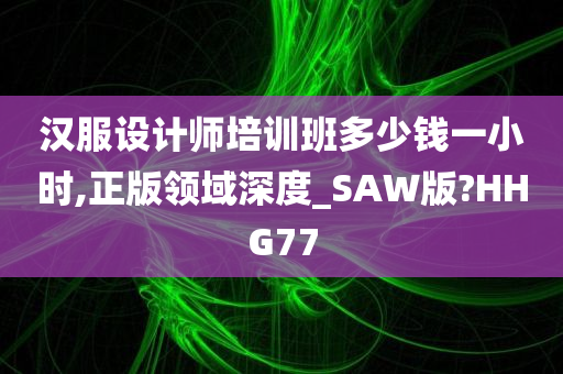 汉服设计师培训班多少钱一小时,正版领域深度_SAW版?HHG77