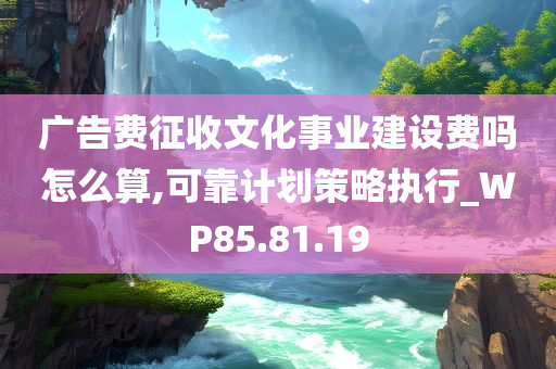 广告费征收文化事业建设费吗怎么算,可靠计划策略执行_WP85.81.19