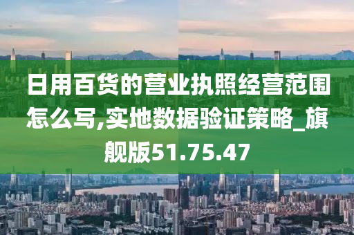 日用百货的营业执照经营范围怎么写,实地数据验证策略_旗舰版51.75.47