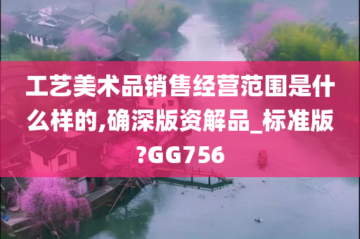 工艺美术品销售经营范围是什么样的,确深版资解品_标准版?GG756