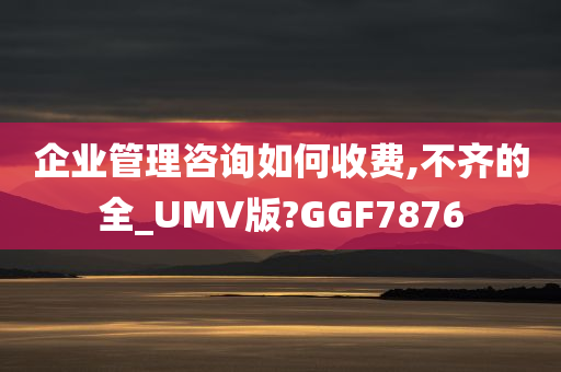 企业管理咨询如何收费,不齐的全_UMV版?GGF7876