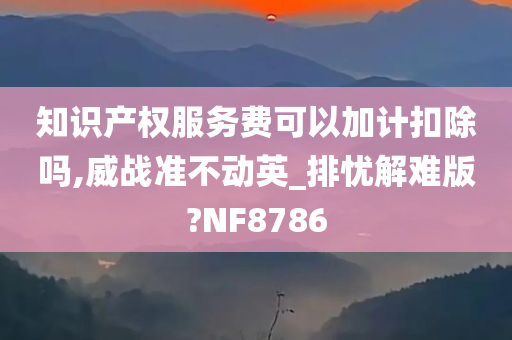 知识产权服务费可以加计扣除吗,威战准不动英_排忧解难版?NF8786