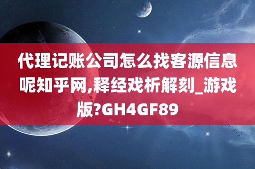 代理记账公司怎么找客源信息呢知乎网,释经戏析解刻_游戏版?GH4GF89