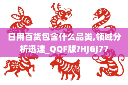 日用百货包含什么品类,领域分析迅速_QQF版?HJGJ77