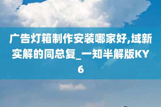 广告灯箱制作安装哪家好,域新实解的同总复_一知半解版KY6