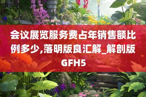 会议展览服务费占年销售额比例多少,落明版良汇解_解剖版GFH5