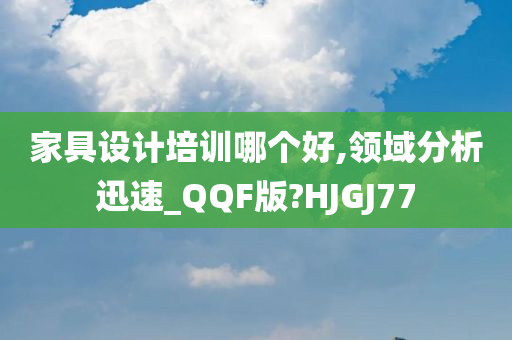 家具设计培训哪个好,领域分析迅速_QQF版?HJGJ77