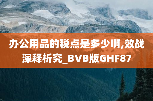 办公用品的税点是多少啊,效战深释析究_BVB版GHF87