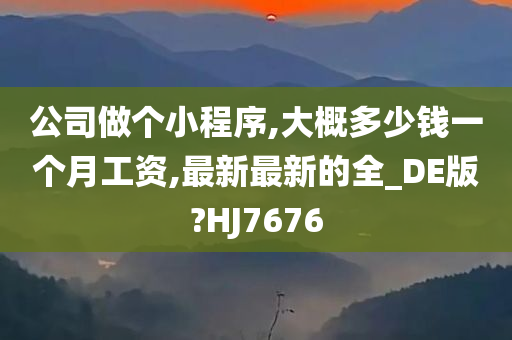 公司做个小程序,大概多少钱一个月工资,最新最新的全_DE版?HJ7676