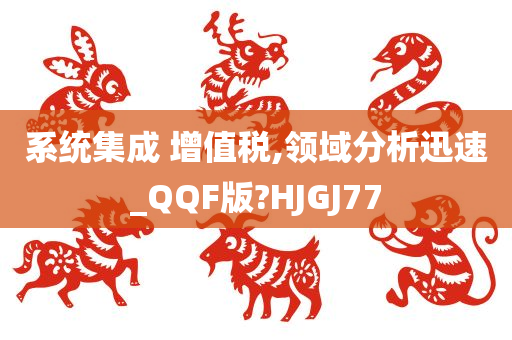 系统集成 增值税,领域分析迅速_QQF版?HJGJ77