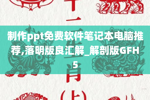 制作ppt免费软件笔记本电脑推荐,落明版良汇解_解剖版GFH5