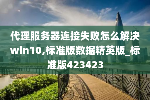 代理服务器连接失败怎么解决win10,标准版数据精英版_标准版423423