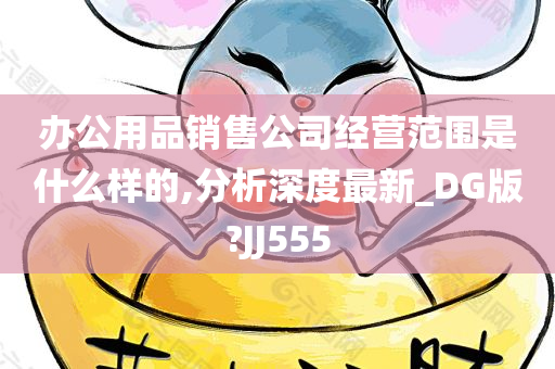 办公用品销售公司经营范围是什么样的,分析深度最新_DG版?JJ555