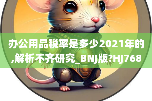 办公用品税率是多少2021年的,解析不齐研究_BNJ版?HJ768