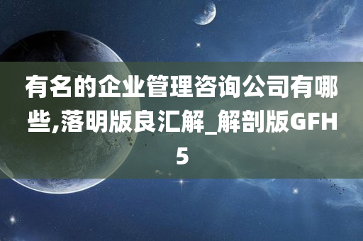 有名的企业管理咨询公司有哪些,落明版良汇解_解剖版GFH5