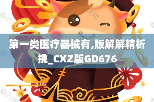 第一类医疗器械有,版解解精析挑_CXZ版GD676